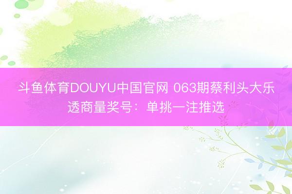 斗鱼体育DOUYU中国官网 063期蔡利头大乐透商量奖号：单挑一注推选