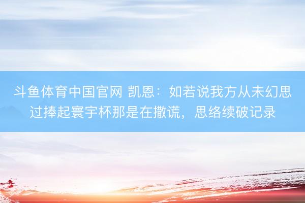 斗鱼体育中国官网 凯恩：如若说我方从未幻思过捧起寰宇杯那是在撒谎，思络续破记录