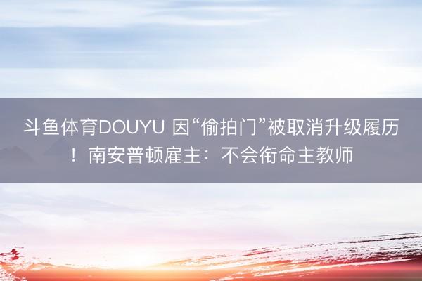 斗鱼体育DOUYU 因“偷拍门”被取消升级履历！南安普顿雇主：不会衔命主教师