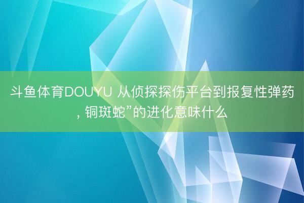 斗鱼体育DOUYU 从侦探探伤平台到报复性弹药， 铜斑蛇”的进化意味什么