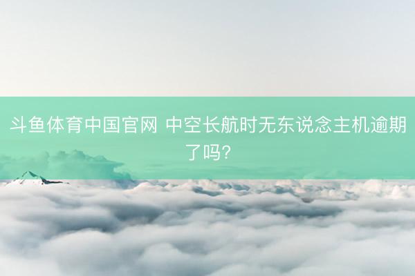 斗鱼体育中国官网 中空长航时无东说念主机逾期了吗?