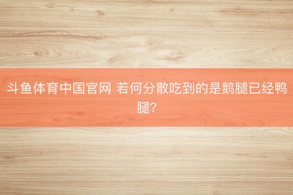 斗鱼体育中国官网 若何分散吃到的是鹅腿已经鸭腿？