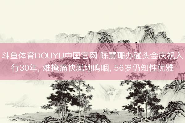 斗鱼体育DOUYU中国官网 陈慧珊办碰头会庆祝入行30年， 难掩痛快就地呜咽， 56岁仍知性优雅