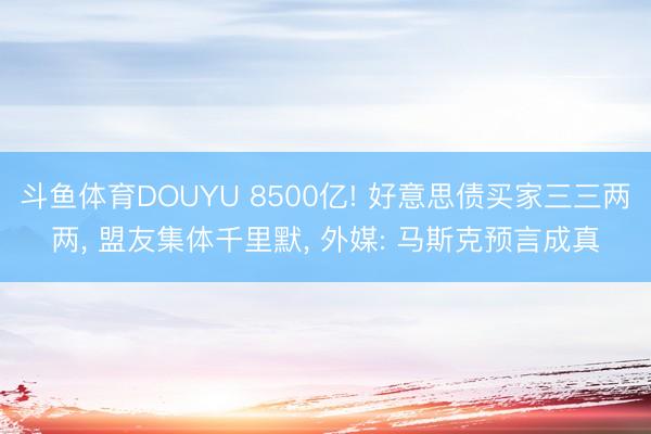 斗鱼体育DOUYU 8500亿! 好意思债买家三三两两， 盟友集体千里默， 外媒: 马斯克预言成真