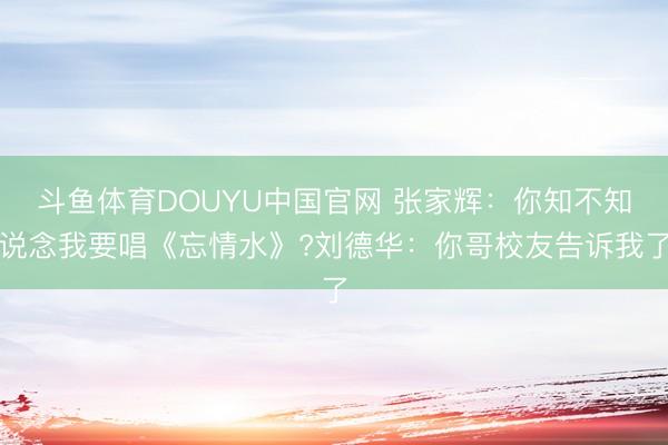 斗鱼体育DOUYU中国官网 张家辉：你知不知说念我要唱《忘情水》?刘德华：你哥校友告诉我了