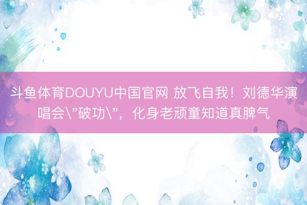 斗鱼体育DOUYU中国官网 放飞自我！刘德华演唱会