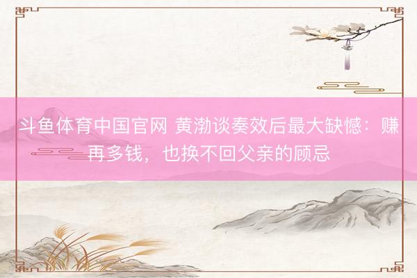 斗鱼体育中国官网 黄渤谈奏效后最大缺憾：赚再多钱，也换不回父亲的顾忌