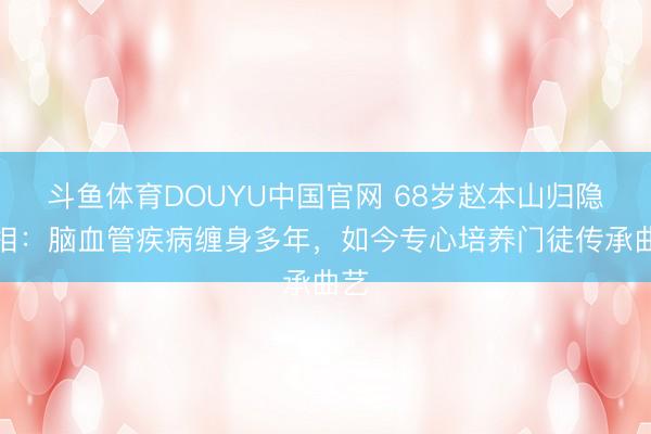 斗鱼体育DOUYU中国官网 68岁赵本山归隐真相:脑血管疾病缠身多年,如今专心培养门徒传承曲艺