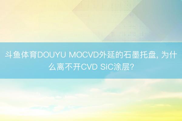 斗鱼体育DOUYU MOCVD外延的石墨托盘， 为什么离不开CVD SiC涂层?