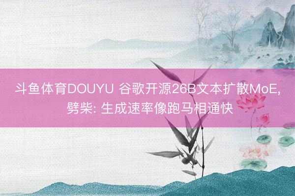 斗鱼体育DOUYU 谷歌开源26B文本扩散MoE， 劈柴: 生成速率像跑马相通快