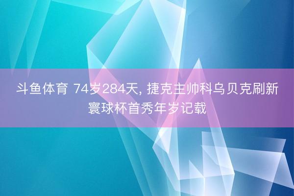 斗鱼体育 74岁284天， 捷克主帅科乌贝克刷新寰球杯首秀年岁记载
