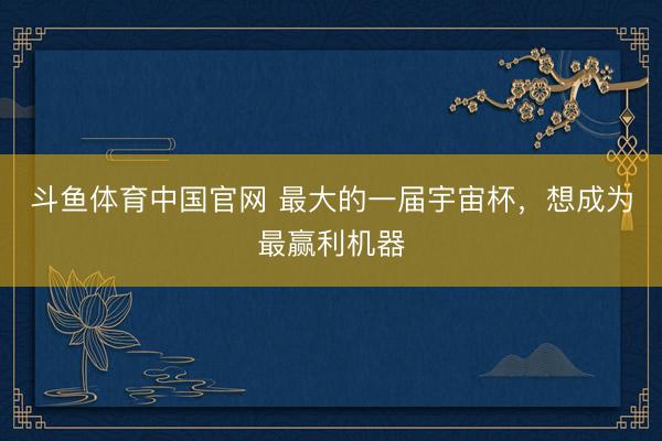 斗鱼体育中国官网 最大的一届宇宙杯，想成为最赢利机器