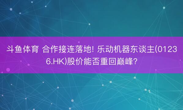 斗鱼体育 合作接连落地! 乐动机器东谈主(01236.HK)股价能否重回巅峰?