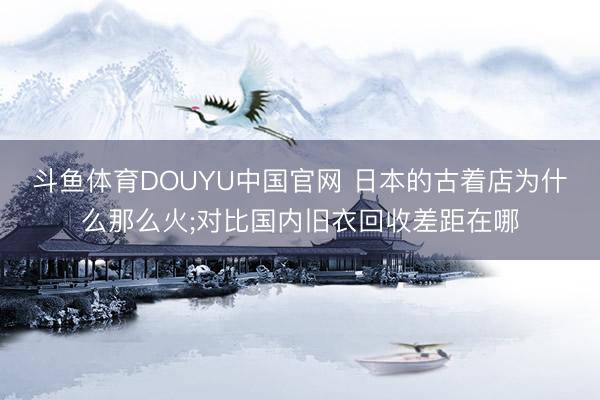 斗鱼体育DOUYU中国官网 日本的古着店为什么那么火;对比国内旧衣回收差距在哪