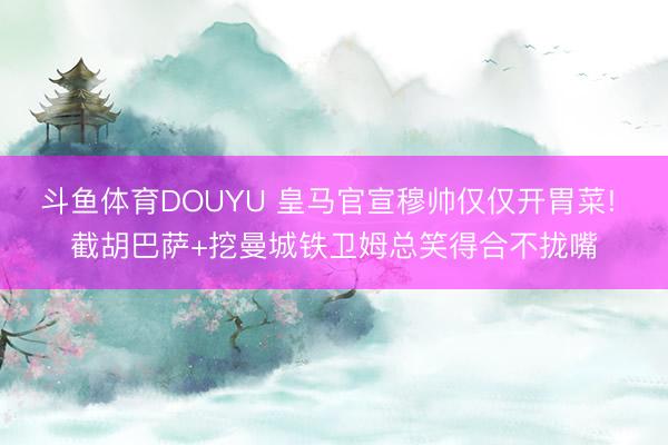 斗鱼体育DOUYU 皇马官宣穆帅仅仅开胃菜! 截胡巴萨+挖曼城铁卫姆总笑得合不拢嘴