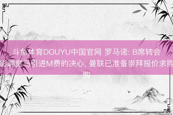 斗鱼体育DOUYU中国官网 罗马诺: B席转会影响皇马引进M费的决心， 曼联已准备崇拜报价求购