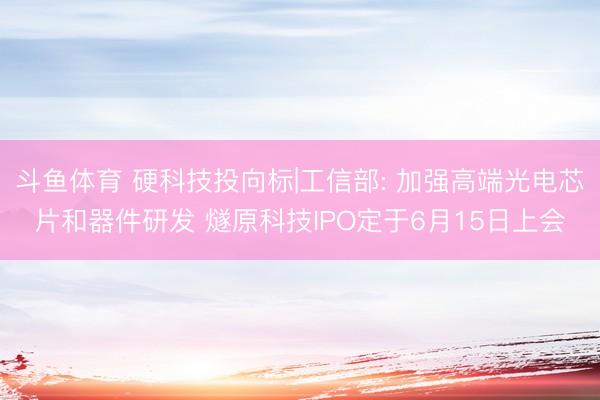 斗鱼体育 硬科技投向标|工信部: 加强高端光电芯片和器件研发 燧原科技IPO定于6月15日上会