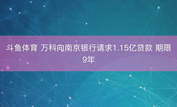 斗鱼体育 万科向南京银行请求1.15亿贷款 期限9年