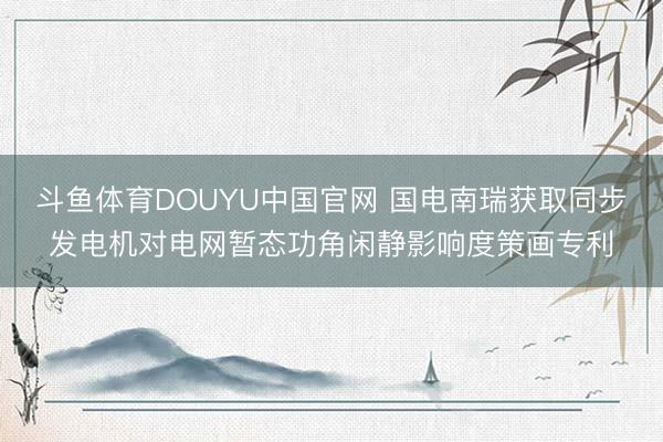 斗鱼体育DOUYU中国官网 国电南瑞获取同步发电机对电网暂态功角闲静影响度策画专利
