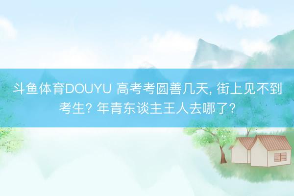 斗鱼体育DOUYU 高考考圆善几天， 街上见不到考生? 年青东谈主王人去哪了?
