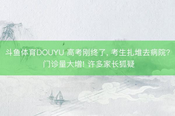 斗鱼体育DOUYU 高考刚终了， 考生扎堆去病院? 门诊量大增! 许多家长狐疑
