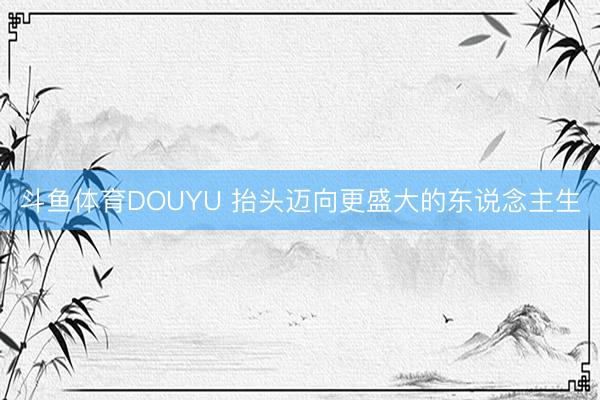 斗鱼体育DOUYU 抬头迈向更盛大的东说念主生
