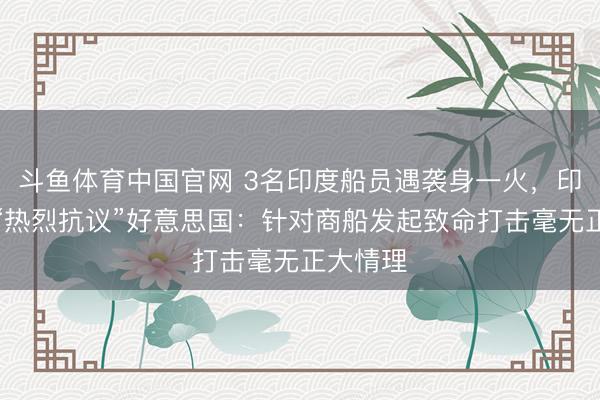 斗鱼体育中国官网 3名印度船员遇袭身一火，印度外长“热烈抗议”好意思国：针对商船发起致命打击毫无正大情理