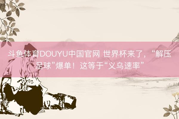 斗鱼体育DOUYU中国官网 世界杯来了,“解压足球”爆单!这等于“义乌速率”