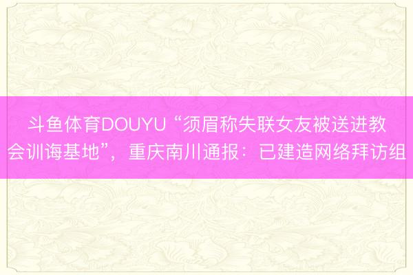 斗鱼体育DOUYU “须眉称失联女友被送进教会训诲基地”，重庆南川通报：已建造网络拜访组