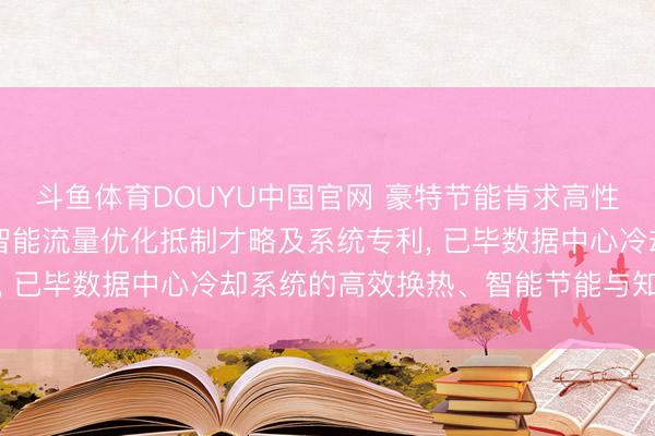斗鱼体育DOUYU中国官网 豪特节能肯求高性能液冷CDU高效换热智能流量优化抵制才略及系统专利， 已毕数据中心冷却系统的高效换热、智能节能与知道运转