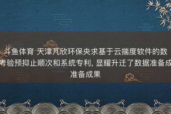 斗鱼体育 天津芃欣环保央求基于云揣度软件的数据考验预抑止顺次和系统专利, 显耀升迁了数据准备成果
