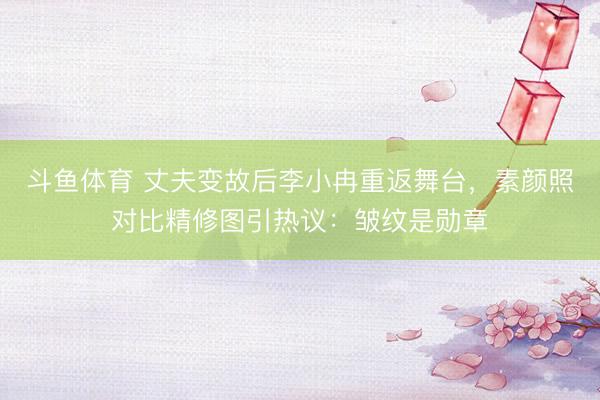 斗鱼体育 丈夫变故后李小冉重返舞台,素颜照对比精修图引热议:皱纹是勋章