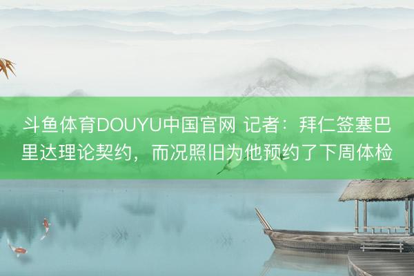 斗鱼体育DOUYU中国官网 记者：拜仁签塞巴里达理论契约，而况照旧为他预约了下周体检
