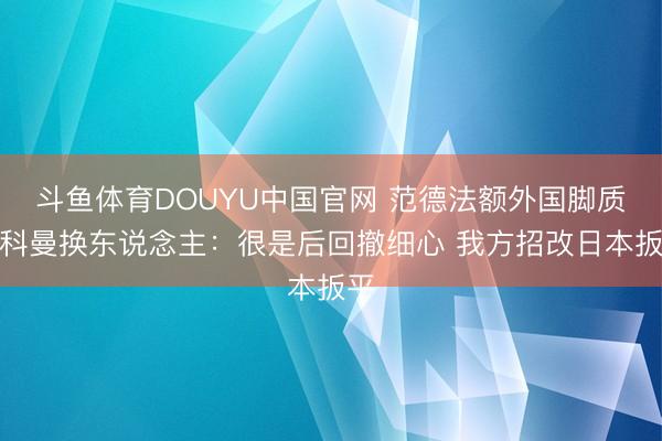 斗鱼体育DOUYU中国官网 范德法额外国脚质疑科曼换东说念主：很是后回撤细心 我方招改日本扳平