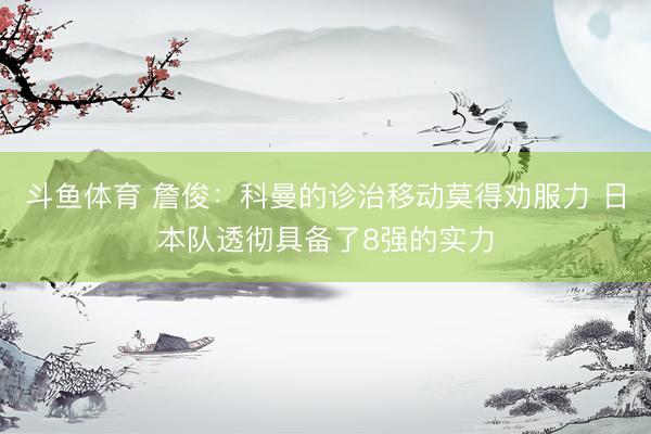 斗鱼体育 詹俊：科曼的诊治移动莫得劝服力 日本队透彻具备了8强的实力
