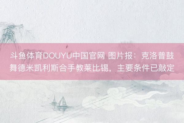斗鱼体育DOUYU中国官网 图片报：克洛普鼓舞德米凯利斯合手教莱比锡，主要条件已敲定