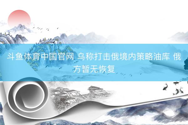 斗鱼体育中国官网 乌称打击俄境内策略油库 俄方暂无恢复
