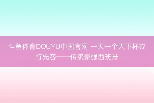 斗鱼体育DOUYU中国官网 一天一个天下杯戎行先容——传统豪强西班牙