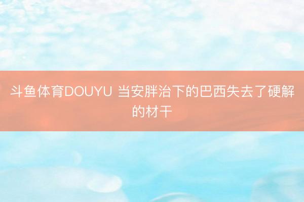 斗鱼体育DOUYU 当安胖治下的巴西失去了硬解的材干