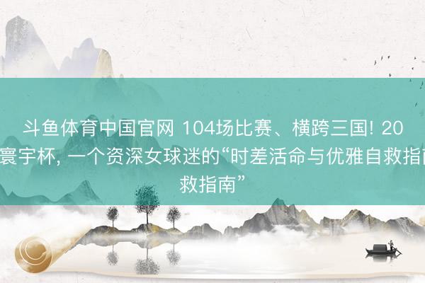 斗鱼体育中国官网 104场比赛、横跨三国! 2026寰宇杯， 一个资深女球迷的“时差活命与优雅自救指南”