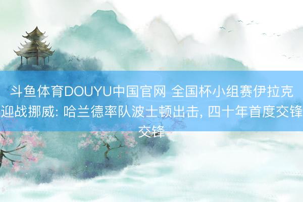 斗鱼体育DOUYU中国官网 全国杯小组赛伊拉克迎战挪威: 哈兰德率队波士顿出击， 四十年首度交锋