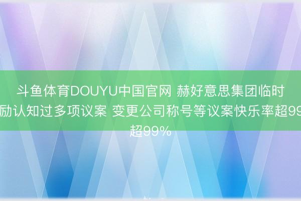 斗鱼体育DOUYU中国官网 赫好意思集团临时鼓励认知过多项议案 变更公司称号等议案快乐率超99%
