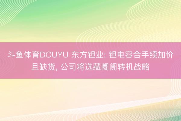 斗鱼体育DOUYU 东方钽业: 钽电容合手续加价且缺货， 公司将选藏阛阓转机战略