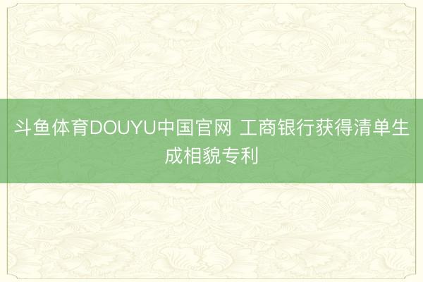 斗鱼体育DOUYU中国官网 工商银行获得清单生成相貌专利