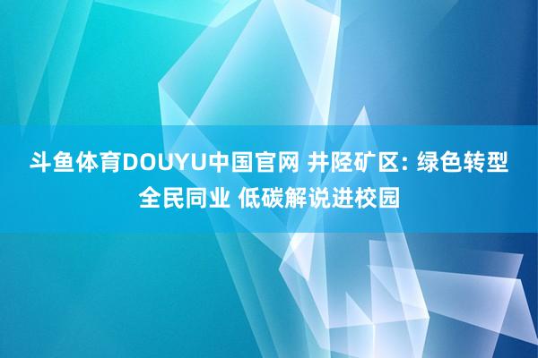 斗鱼体育DOUYU中国官网 井陉矿区: 绿色转型全民同业 低碳解说进校园