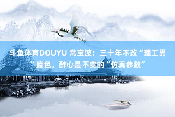 斗鱼体育DOUYU 常宝波：三十年不改“理工男”底色，醉心是不变的“仿真参数”