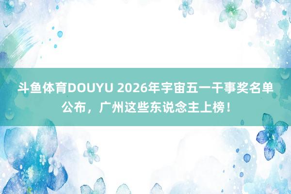 斗鱼体育DOUYU 2026年宇宙五一干事奖名单公布，广州这些东说念主上榜！