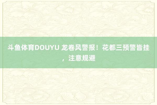 斗鱼体育DOUYU 龙卷风警报!花都三预警皆挂,注意规避
