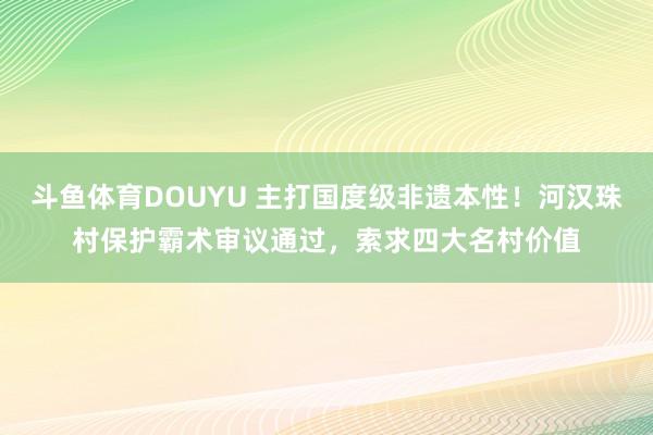 斗鱼体育DOUYU 主打国度级非遗本性！河汉珠村保护霸术审议通过，索求四大名村价值