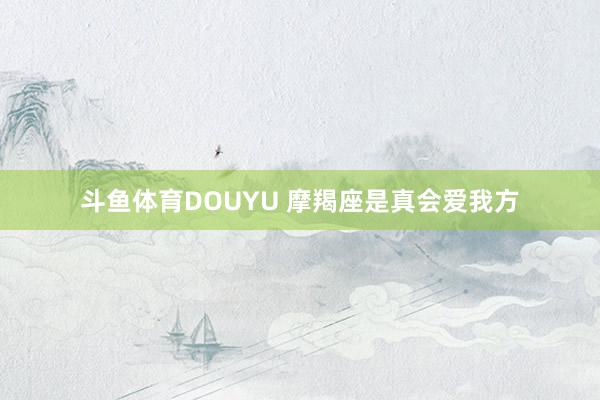斗鱼体育DOUYU 摩羯座是真会爱我方